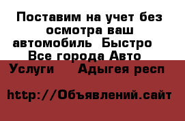 Поставим на учет без осмотра ваш автомобиль. Быстро. - Все города Авто » Услуги   . Адыгея респ.